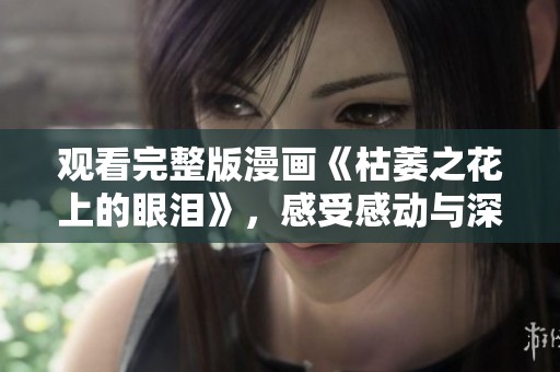 观看完整版漫画《枯萎之花上的眼泪》，感受感动与深刻情感