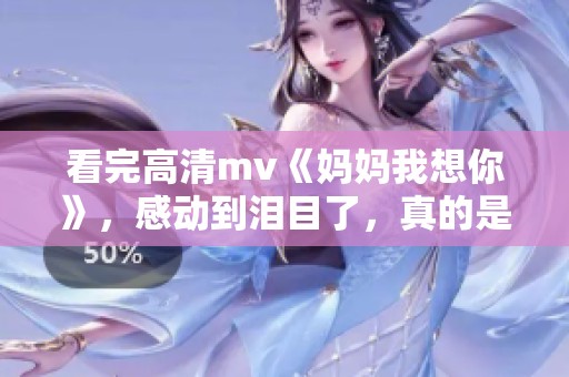 看完高清mv《妈妈我想你》，感动到泪目了，真的是非常触动心弦。