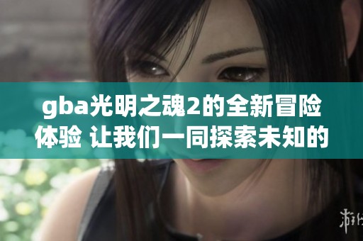 gba光明之魂2的全新冒险体验 让我们一同探索未知的世界吧