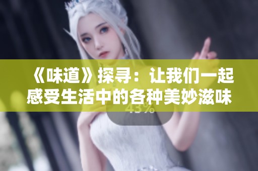 《味道》探寻：让我们一起感受生活中的各种美妙滋味