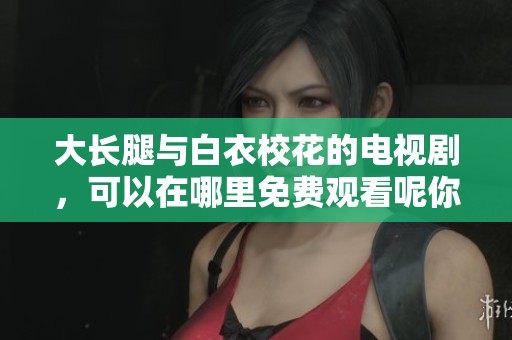大长腿与白衣校花的电视剧，可以在哪里免费观看呢你知道吗