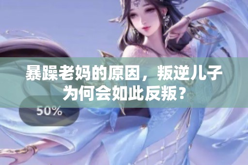 暴躁老妈的原因，叛逆儿子为何会如此反叛？