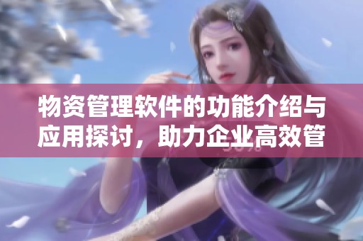 物资管理软件的功能介绍与应用探讨，助力企业高效管理各类物资