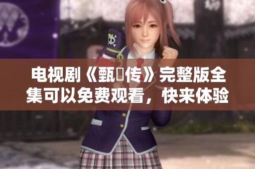 电视剧《甄嬛传》完整版全集可以免费观看，快来体验这段精彩历史！
