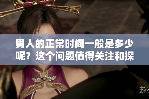 男人的正常时间一般是多少呢？这个问题值得关注和探讨。