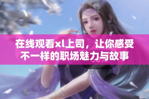 在线观看xl上司，让你感受不一样的职场魅力与故事
