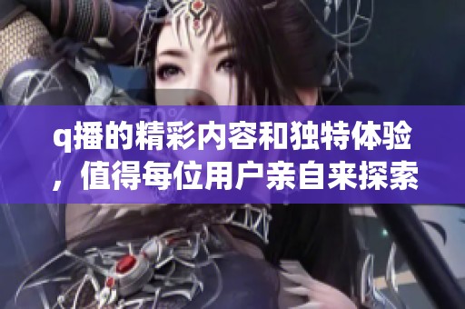 q播的精彩内容和独特体验，值得每位用户亲自来探索与感受