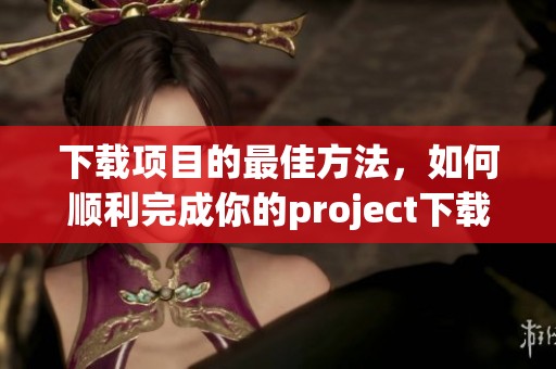 下载项目的最佳方法，如何顺利完成你的project下载任务