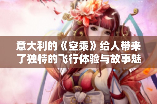 意大利的《空乘》给人带来了独特的飞行体验与故事魅力