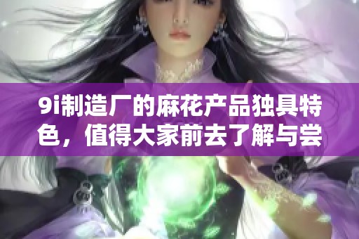 9i制造厂的麻花产品独具特色，值得大家前去了解与尝试