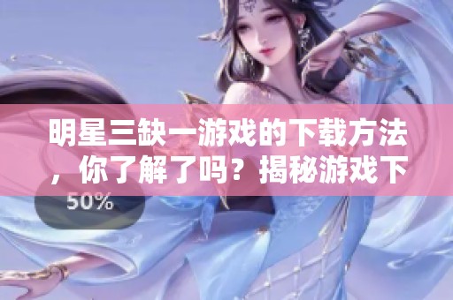 明星三缺一游戏的下载方法，你了解了吗？揭秘游戏下载的步骤与技巧！