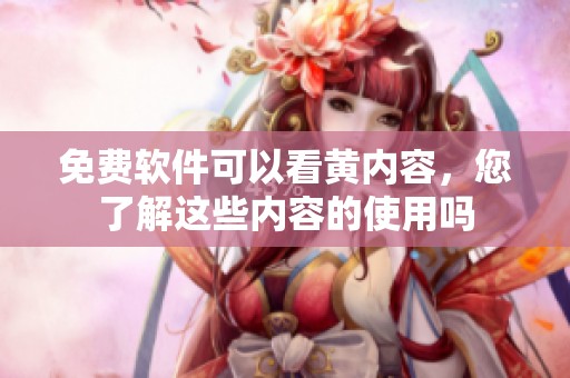 免费软件可以看黄内容，您了解这些内容的使用吗