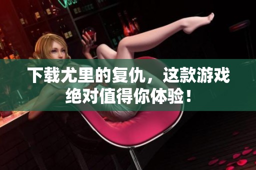 下载尤里的复仇，这款游戏绝对值得你体验！