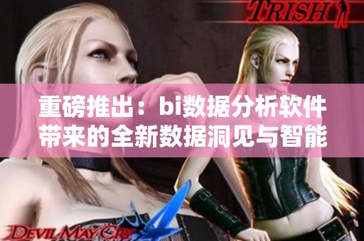 重磅推出：bi数据分析软件带来的全新数据洞见与智能决策解决方案