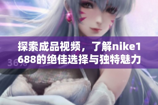 探索成品视频，了解nike1688的绝佳选择与独特魅力解析