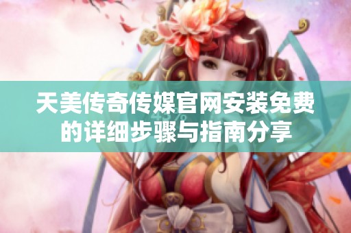 天美传奇传媒官网安装免费的详细步骤与指南分享