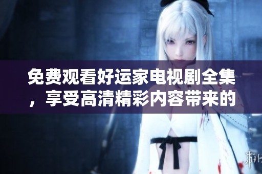 免费观看好运家电视剧全集，享受高清精彩内容带来的欢乐与感动