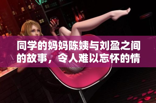 同学的妈妈陈姨与刘盈之间的故事，令人难以忘怀的情感与回忆