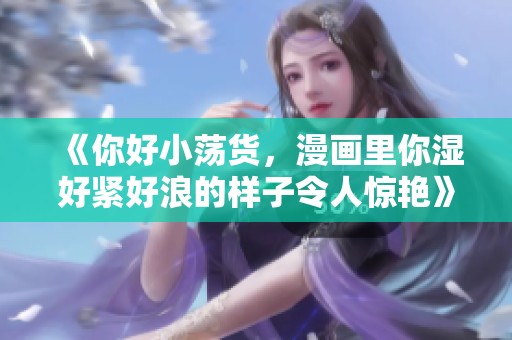 《你好小荡货，漫画里你湿好紧好浪的样子令人惊艳》