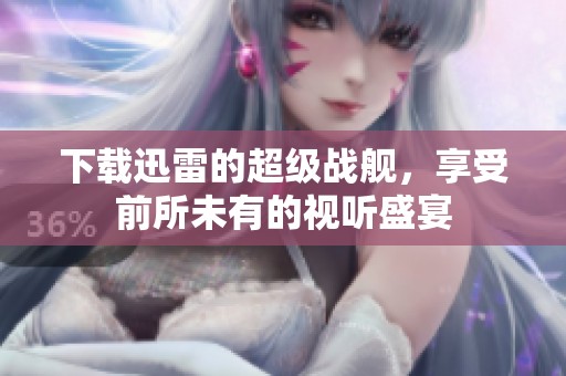 下载迅雷的超级战舰，享受前所未有的视听盛宴