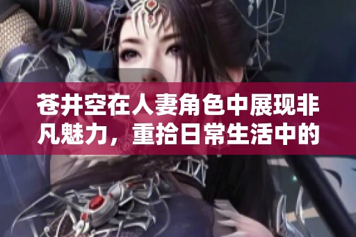 苍井空在人妻角色中展现非凡魅力，重拾日常生活中的激情与挑战