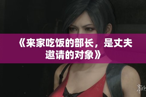 《来家吃饭的部长，是丈夫邀请的对象》