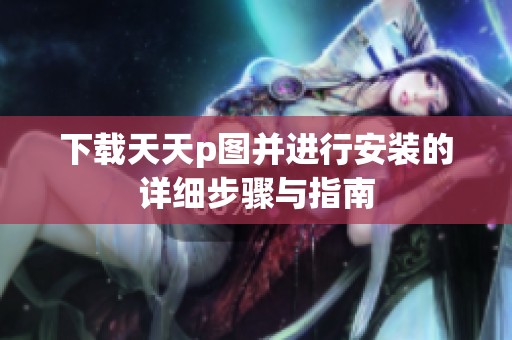 下载天天p图并进行安装的详细步骤与指南