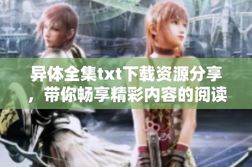 异体全集txt下载资源分享，带你畅享精彩内容的阅读体验