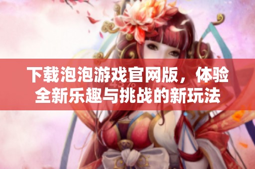 下载泡泡游戏官网版，体验全新乐趣与挑战的新玩法