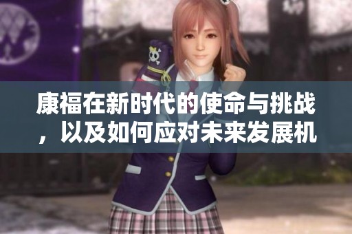 康福在新时代的使命与挑战，以及如何应对未来发展机遇