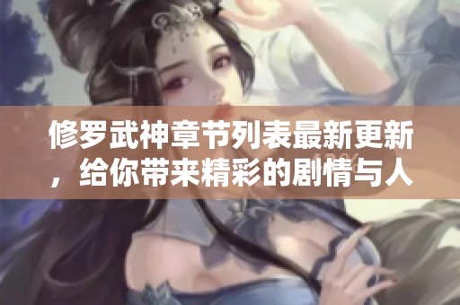 修罗武神章节列表最新更新，给你带来精彩的剧情与人物发展内容！