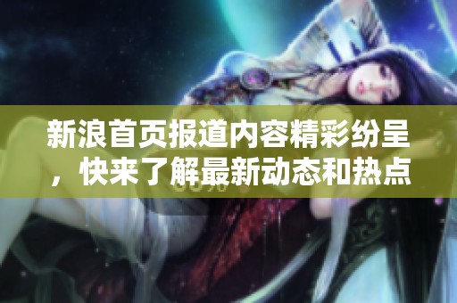 新浪首页报道内容精彩纷呈，快来了解最新动态和热点新闻吧！