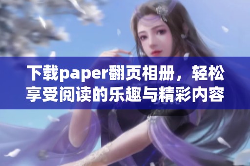 下载paper翻页相册，轻松享受阅读的乐趣与精彩内容