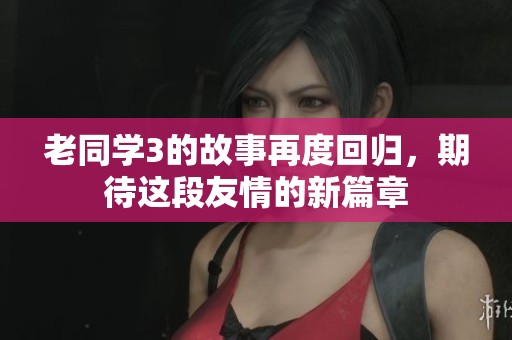 老同学3的故事再度回归，期待这段友情的新篇章