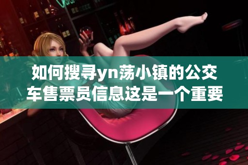 如何搜寻yn荡小镇的公交车售票员信息这是一个重要的问题