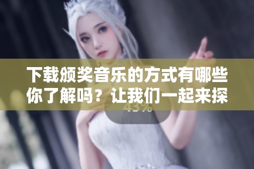 下载颁奖音乐的方式有哪些你了解吗？让我们一起来探索一下吧！