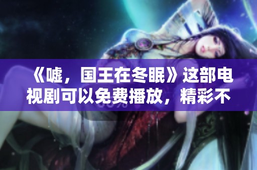 《嘘，国王在冬眠》这部电视剧可以免费播放，精彩不容错过！