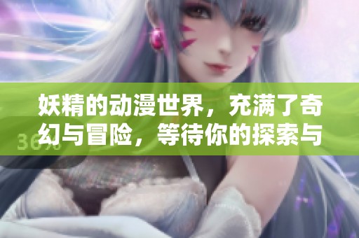 妖精的动漫世界，充满了奇幻与冒险，等待你的探索与发现
