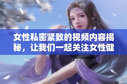 女性私密紧致的视频内容揭秘，让我们一起关注女性健康和美丽。
