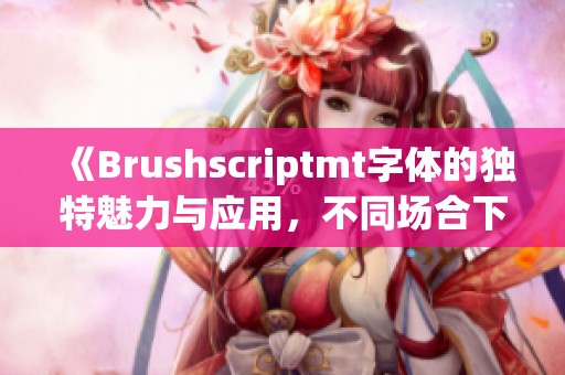 《Brushscriptmt字体的独特魅力与应用，不同场合下的使用效果》