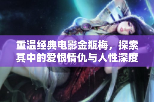 重温经典电影金瓶梅，探索其中的爱恨情仇与人性深度