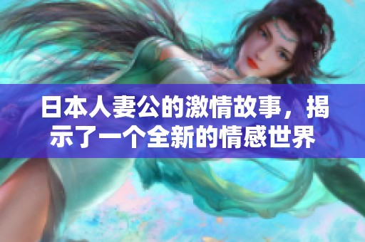 日本人妻公的激情故事，揭示了一个全新的情感世界