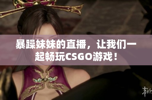 暴躁妹妹的直播，让我们一起畅玩CSGO游戏！