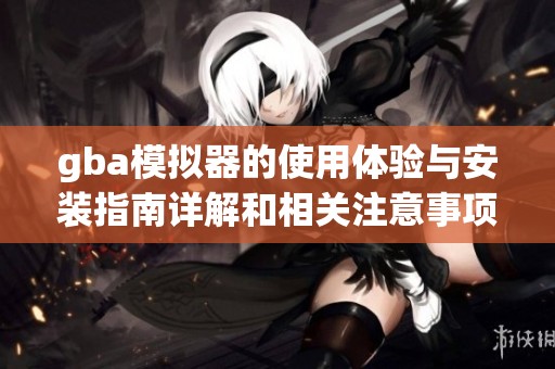 gba模拟器的使用体验与安装指南详解和相关注意事项