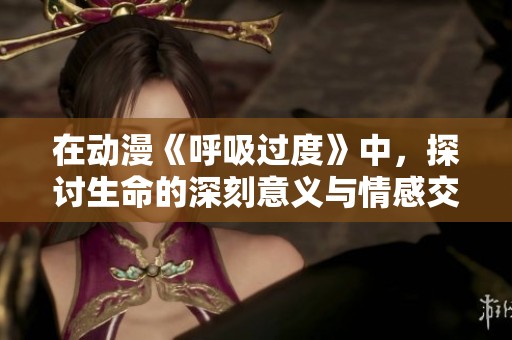 在动漫《呼吸过度》中，探讨生命的深刻意义与情感交织