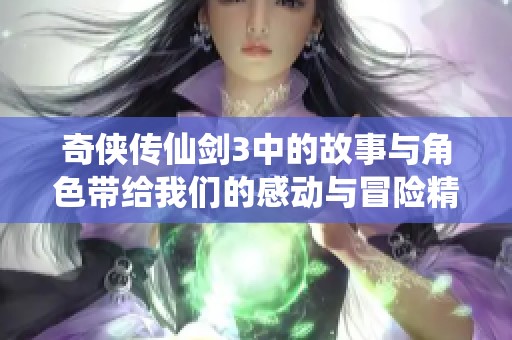 奇侠传仙剑3中的故事与角色带给我们的感动与冒险精彩无限