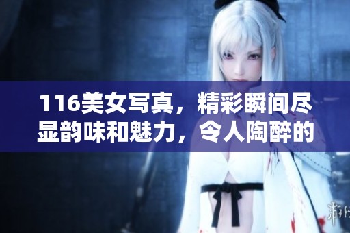 116美女写真，精彩瞬间尽显韵味和魅力，令人陶醉的视觉体验