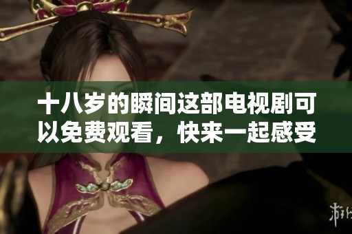 十八岁的瞬间这部电视剧可以免费观看，快来一起感受青春的魅力。