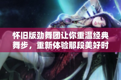 怀旧版劲舞团让你重温经典舞步，重新体验那段美好时光