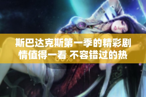 斯巴达克斯第一季的精彩剧情值得一看 不容错过的热血史诗之旅